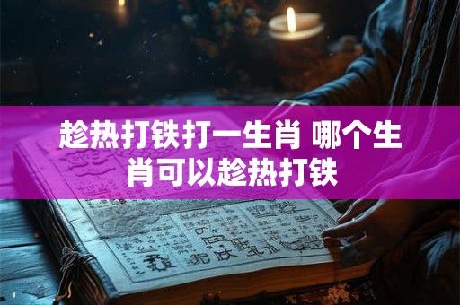 趁热打铁打一生肖 哪个生肖可以趁热打铁