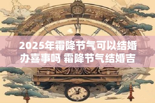 2025年霜降节气可以结婚办喜事吗 霜降节气结婚吉利吗