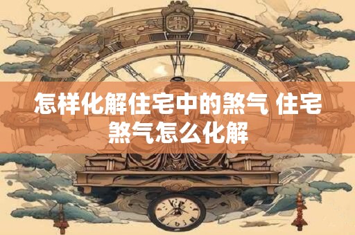 怎样化解住宅中的煞气 住宅煞气怎么化解