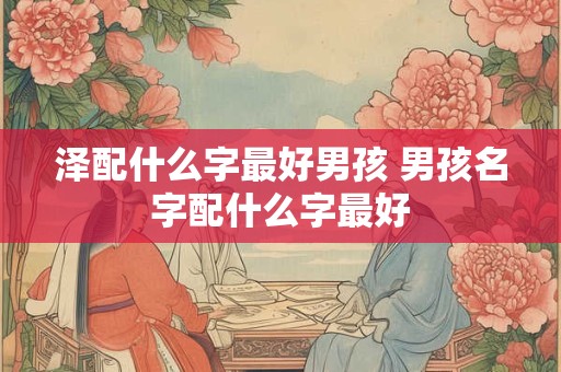 泽配什么字最好男孩 男孩名字配什么字最好