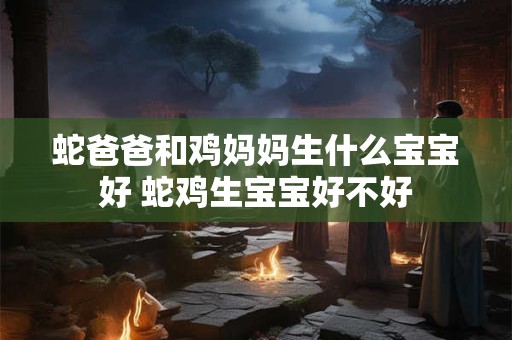 蛇爸爸和鸡妈妈生什么宝宝好 蛇鸡生宝宝好不好