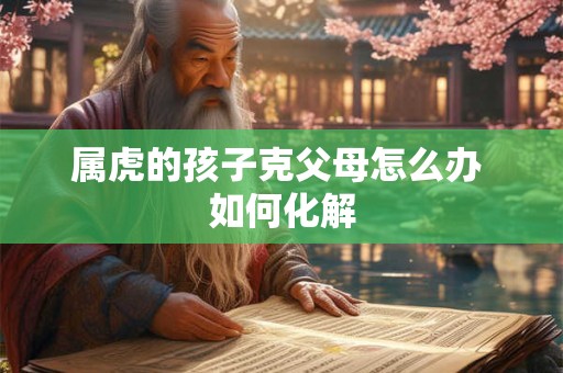 属虎的孩子克父母怎么办 如何化解