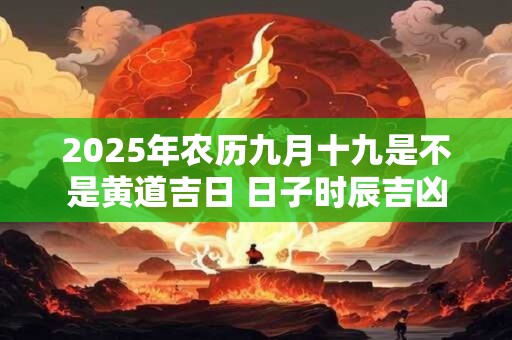 2025年农历九月十九是不是黄道吉日 日子时辰吉凶
