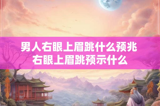 男人右眼上眉跳什么预兆 右眼上眉跳预示什么
