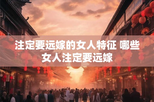注定要远嫁的女人特征 哪些女人注定要远嫁