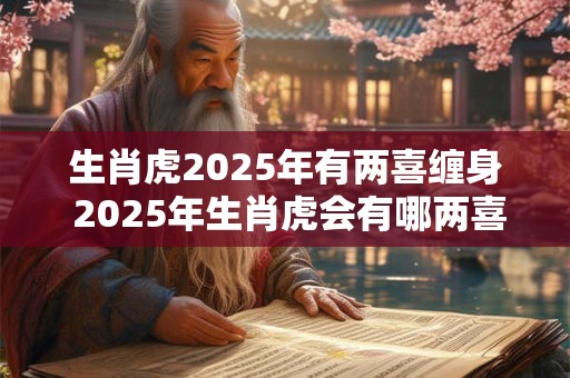生肖虎2025年有两喜缠身 2025年生肖虎会有哪两喜