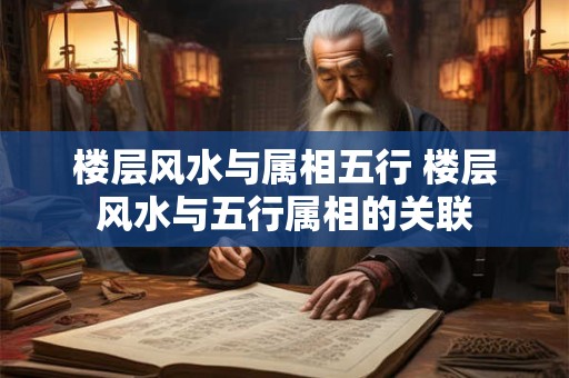 楼层风水与属相五行 楼层风水与五行属相的关联