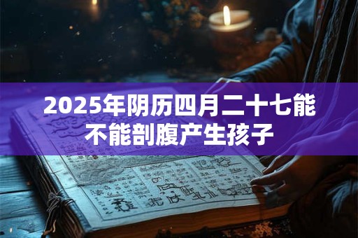 2025年阴历四月二十七能不能剖腹产生孩子 2025年阴历四月二十七能不能剖腹产生孩子