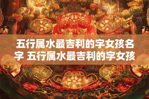 五行属水最吉利的字女孩名字 五行属水最吉利的字女孩名字有哪些