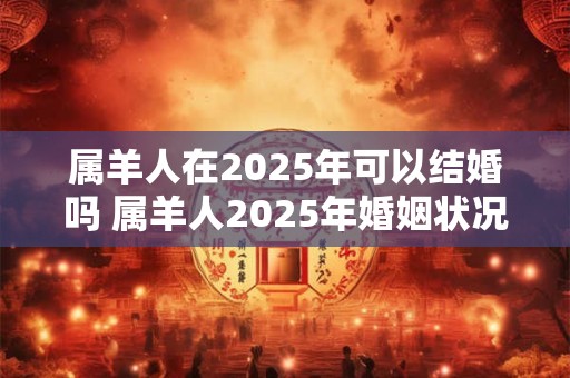 属羊人在2025年可以结婚吗 属羊人2025年婚姻状况如何