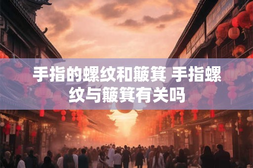 手指的螺纹和簸箕 手指螺纹与簸箕有关吗