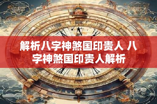 解析八字神煞国印贵人 八字神煞国印贵人解析