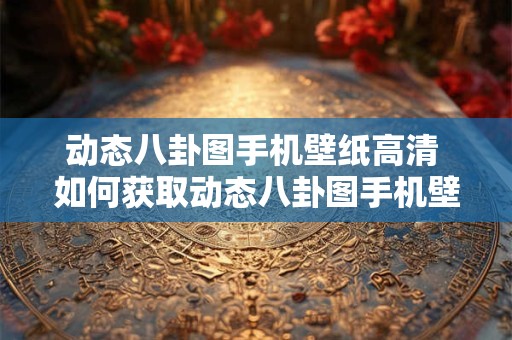 动态八卦图手机壁纸高清 如何获取动态八卦图手机壁纸高清
