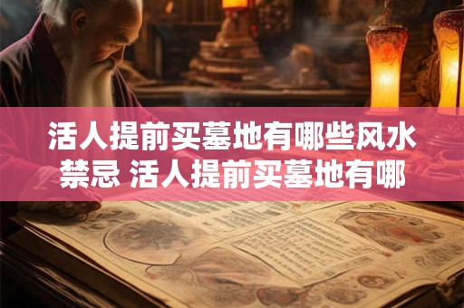 活人提前买墓地有哪些风水禁忌 活人提前买墓地有哪些风水忌讳