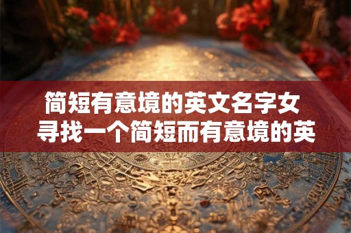 简短有意境的英文名字女 寻找一个简短而有意境的英文女名