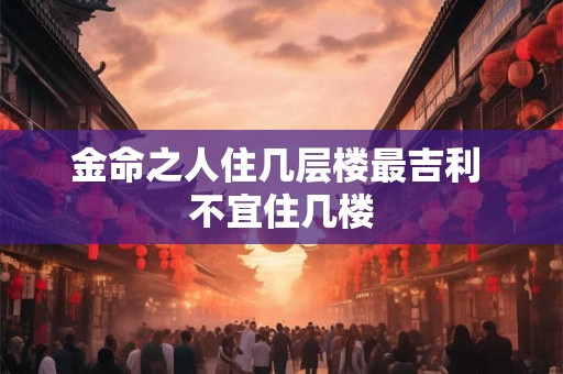 金命之人住几层楼最吉利 不宜住几楼