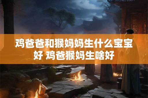 鸡爸爸和猴妈妈生什么宝宝好 鸡爸猴妈生啥好
