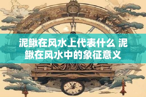 泥鳅在风水上代表什么 泥鳅在风水中的象征意义