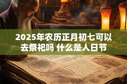 2025年农历正月初七可以去祭祀吗 什么是人日节