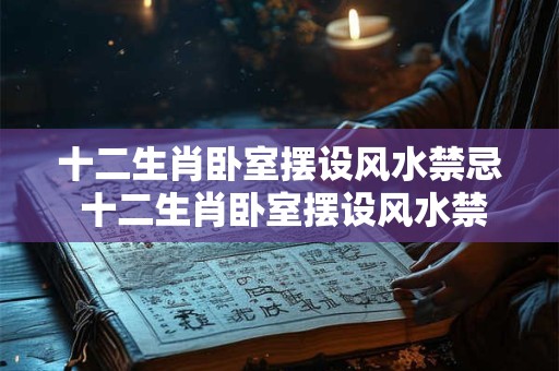 十二生肖卧室摆设风水禁忌 十二生肖卧室摆设风水禁忌有哪些