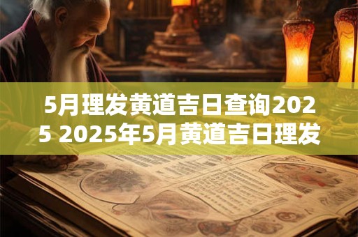 5月理发黄道吉日查询2025 2025年5月黄道吉日理发查询 5月理发黄道吉日查询2025 2025年5月黄道吉日理发查询