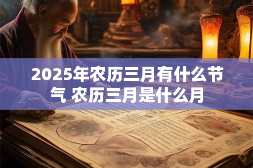 2025年农历三月有什么节气 农历三月是什么月