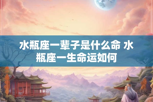 水瓶座一辈子是什么命 水瓶座一生命运如何