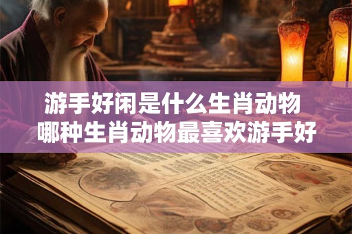 游手好闲是什么生肖动物 哪种生肖动物最喜欢游手好闲