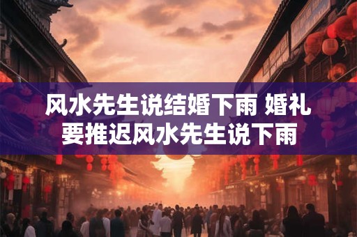 风水先生说结婚下雨 婚礼要推迟风水先生说下雨