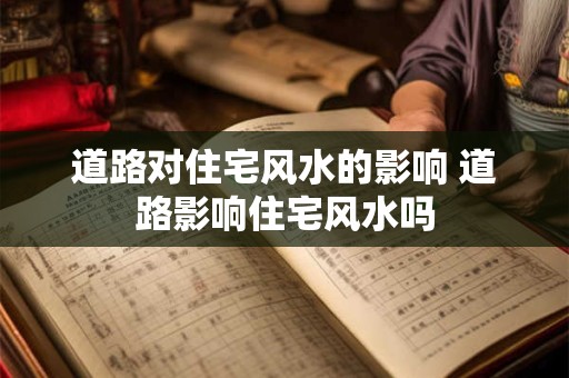道路对住宅风水的影响 道路影响住宅风水吗