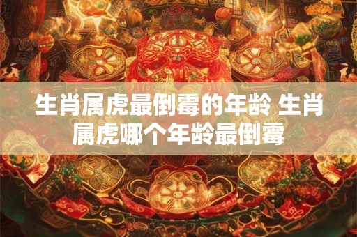 生肖属虎最倒霉的年龄 生肖属虎哪个年龄最倒霉