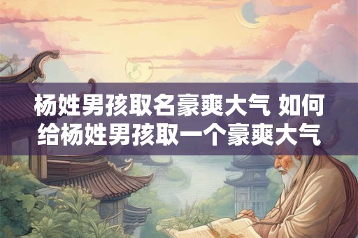 杨姓男孩取名豪爽大气 如何给杨姓男孩取一个豪爽大气的名字 杨姓男孩取名豪爽大气 如何给杨姓男孩取一个豪爽大气的名字