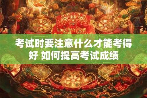 考试时要注意什么才能考得好 如何提高考试成绩
