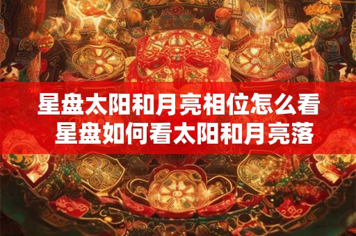星盘太阳和月亮相位怎么看  星盘如何看太阳和月亮落入的星座