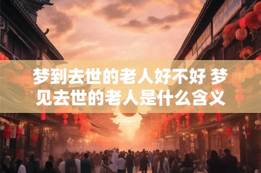 梦到去世的老人好不好 梦见去世的老人是什么含义