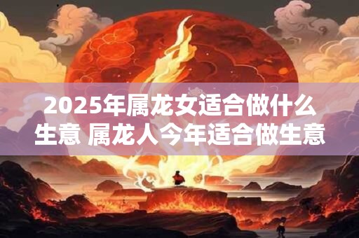 2026年属龙女适合做什么生意 属龙人今年适合做生意吗