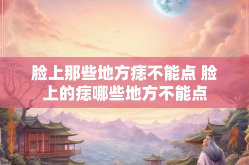 脸上那些地方痣不能点 脸上的痣哪些地方不能点