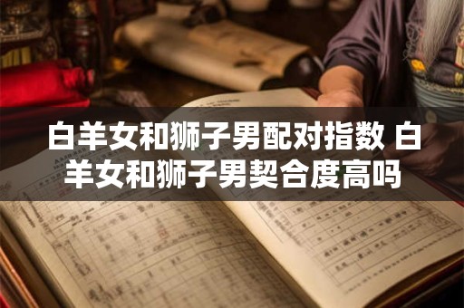 白羊女和狮子男配对指数 白羊女和狮子男契合度高吗
