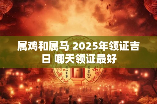 属鸡和属马 2025年领证吉日 哪天领证最好