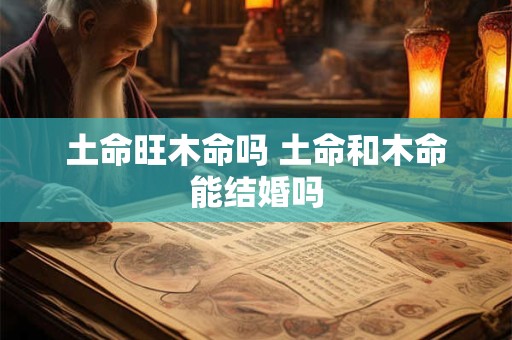 土命旺木命吗 土命和木命能结婚吗