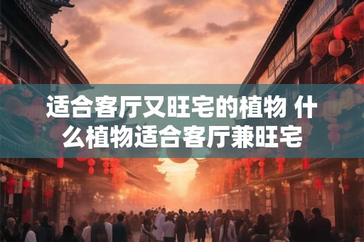 适合客厅又旺宅的植物 什么植物适合客厅兼旺宅