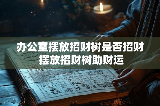 办公室摆放招财树是否招财 摆放招财树助财运