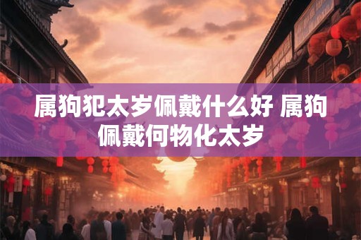 属狗犯太岁佩戴什么好 属狗佩戴何物化太岁