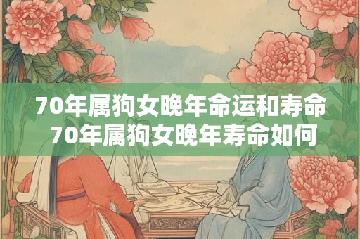 70年属狗女晚年命运和寿命 70年属狗女晚年寿命如何