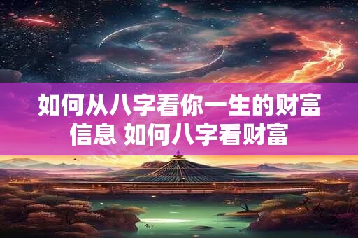 如何从八字看你一生的财富信息 如何八字看财富
