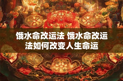 饿水命改运法 饿水命改运法如何改变人生命运 饿水命改运法 饿水命改运法如何改变人生命运