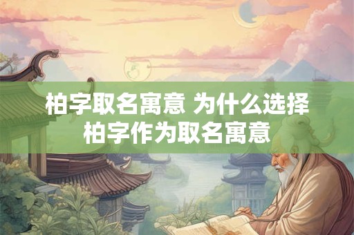 柏字取名寓意 为什么选择柏字作为取名寓意