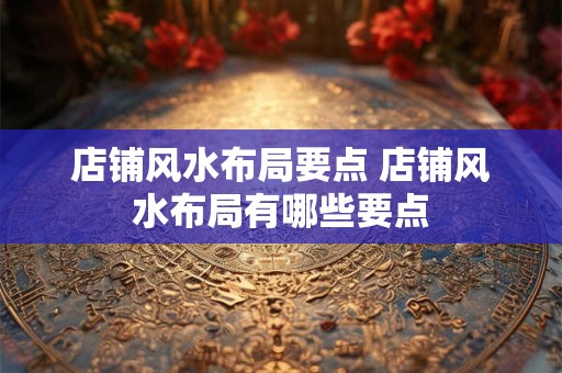 店铺风水布局要点 店铺风水布局有哪些要点