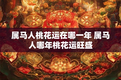 属马人桃花运在哪一年 属马人哪年桃花运旺盛