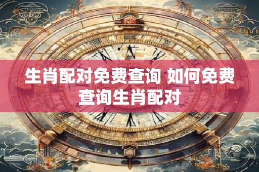 生肖配对免费查询 如何免费查询生肖配对